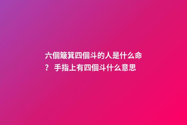 六個簸箕四個斗的人是什么命？ 手指上有四個斗什么意思-第1張-觀點-玄機派